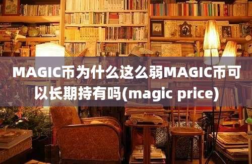 MAGIC币为什么这么弱MAGIC币可以长期持有吗(magic price)