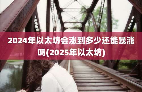 2024年以太坊会涨到多少还能暴涨吗(2025年以太坊)