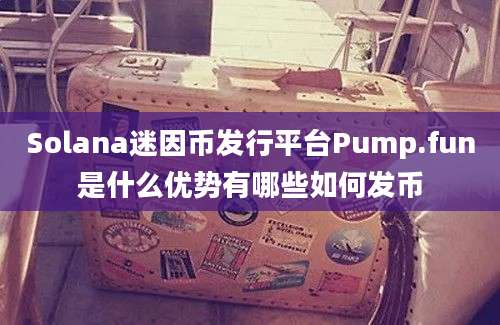 Solana迷因币发行平台Pump.fun是什么优势有哪些如何发币