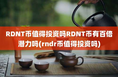 RDNT币值得投资吗RDNT币有百倍潜力吗(rndr币值得投资吗)