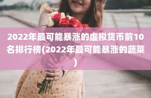 2022年最可能暴涨的虚拟货币前10名排行榜(2022年最可能暴涨的蔬菜)