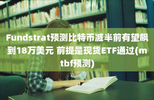 Fundstrat预测比特币减半前有望飙到18万美元 前提是现货ETF通过(mtbf预测)