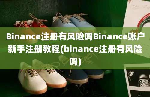 Binance注册有风险吗Binance账户新手注册教程(binance注册有风险吗)