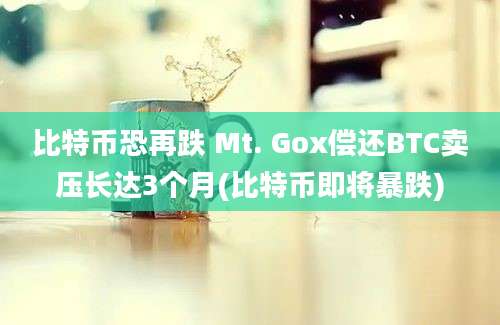 比特币恐再跌 Mt. Gox偿还BTC卖压长达3个月(比特币即将暴跌)