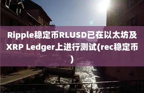 Ripple稳定币RLUSD已在以太坊及XRP Ledger上进行测试(rec稳定币)