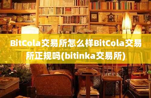 BitCola交易所怎么样BitCola交易所正规吗(bitinka交易所)