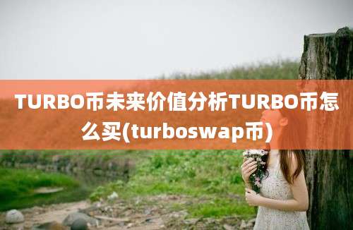 TURBO币未来价值分析TURBO币怎么买(turboswap币)