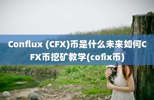 Conflux (CFX)币是什么未来如何CFX币挖矿教学(cofix币)