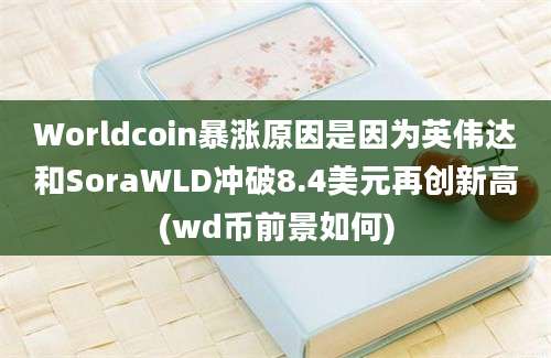 Worldcoin暴涨原因是因为英伟达和SoraWLD冲破8.4美元再创新高(wd币前景如何)