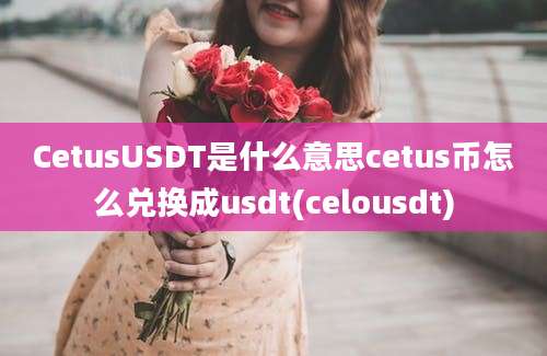 CetusUSDT是什么意思cetus币怎么兑换成usdt(celousdt)