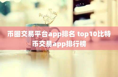 币圈交易平台app排名 top10比特币交易app排行榜