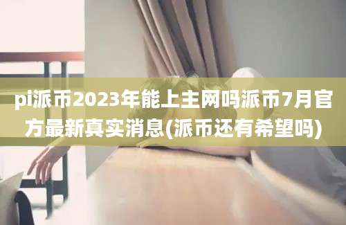 pi派币2023年能上主网吗派币7月官方最新真实消息(派币还有希望吗)