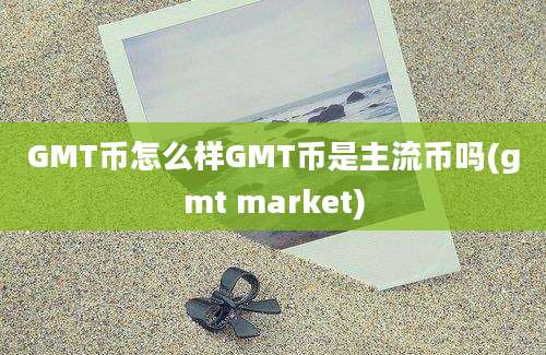 GMT币怎么样GMT币是主流币吗(gmt market)