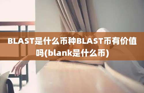 BLAST是什么币种BLAST币有价值吗(blank是什么币)