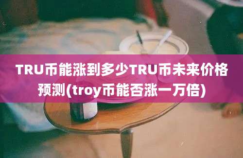 TRU币能涨到多少TRU币未来价格预测(troy币能否涨一万倍)