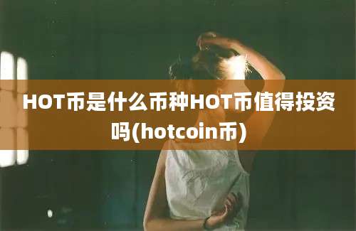 HOT币是什么币种HOT币值得投资吗(hotcoin币)