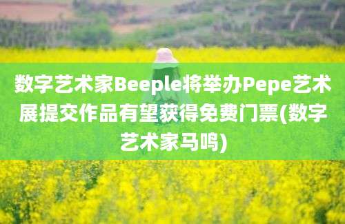 数字艺术家Beeple将举办Pepe艺术展提交作品有望获得免费门票(数字艺术家马鸣)