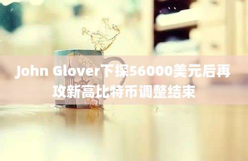 John Glover下探56000美元后再攻新高比特币调整结束