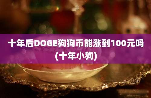 十年后DOGE狗狗币能涨到100元吗(十年小狗)