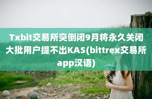 Txbit交易所突倒闭9月将永久关闭大批用户提不出KAS(bittrex交易所app汉语)