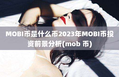 MOBI币是什么币2023年MOBI币投资前景分析(mob 币)