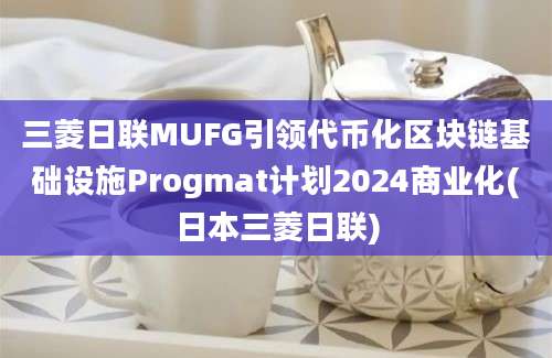 三菱日联MUFG引领代币化区块链基础设施Progmat计划2024商业化(日本三菱日联)