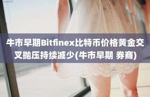 牛市早期Bitfinex比特币价格黄金交叉抛压持续减少(牛市早期 券商)