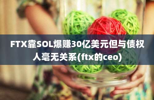 FTX靠SOL爆赚30亿美元但与债权人毫无关系(ftx的ceo)