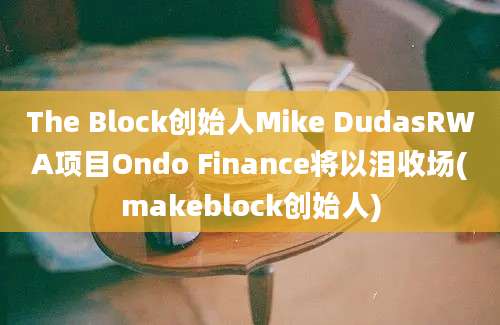 The Block创始人Mike DudasRWA项目Ondo Finance将以泪收场(makeblock创始人)