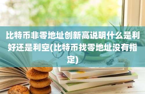 比特币非零地址创新高说明什么是利好还是利空(比特币找零地址没有指定)