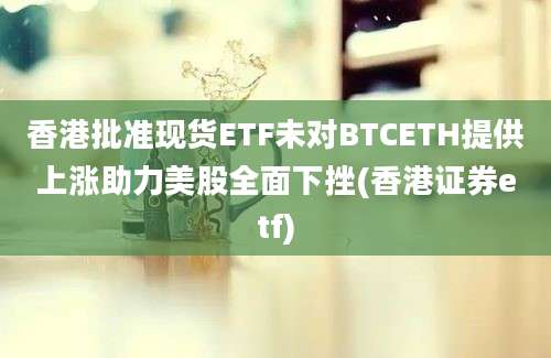 香港批准现货ETF未对BTCETH提供上涨助力美股全面下挫(香港证券etf)