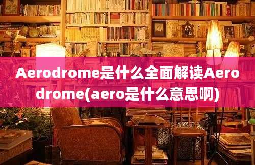 Aerodrome是什么全面解读Aerodrome(aero是什么意思啊)