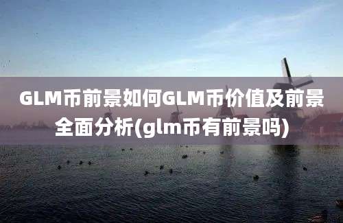 GLM币前景如何GLM币价值及前景全面分析(glm币有前景吗)