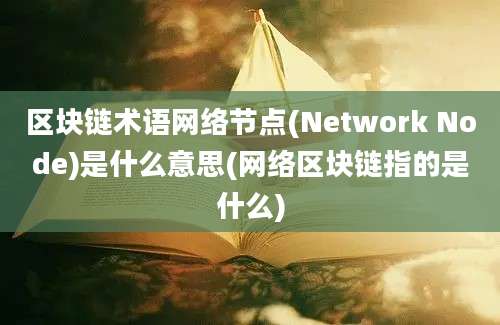 区块链术语网络节点(Network Node)是什么意思(网络区块链指的是什么)