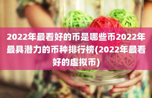 2022年最看好的币是哪些币2022年最具潜力的币种排行榜(2022年最看好的虚拟币)