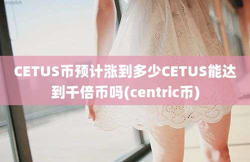 CETUS币预计涨到多少CETUS能达到千倍币吗(centric币)