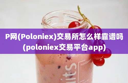 P网(Poloniex)交易所怎么样靠谱吗(poloniex交易平台app)