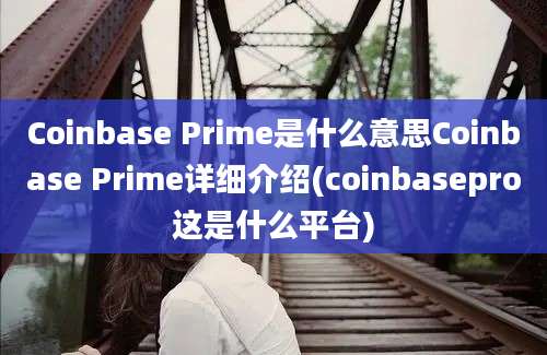 Coinbase Prime是什么意思Coinbase Prime详细介绍(coinbasepro这是什么平台)