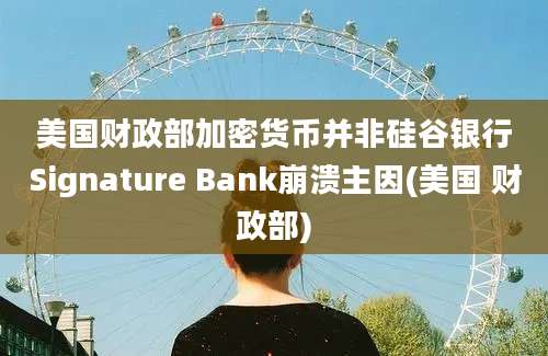 美国财政部加密货币并非硅谷银行Signature Bank崩溃主因(美国 财政部)