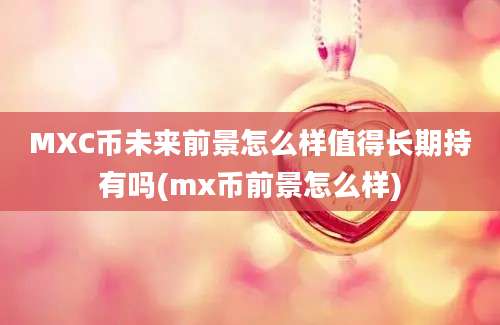 MXC币未来前景怎么样值得长期持有吗(mx币前景怎么样)