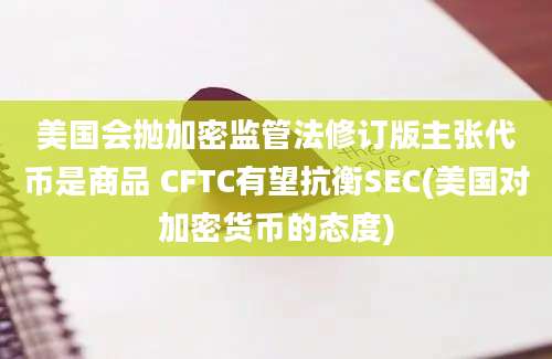 美国会抛加密监管法修订版主张代币是商品 CFTC有望抗衡SEC(美国对加密货币的态度)