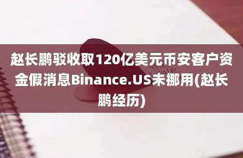 赵长鹏驳收取120亿美元币安客户资金假消息Binance.US未挪用(赵长鹏经历)