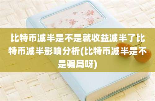 比特币减半是不是就收益减半了比特币减半影响分析(比特币减半是不是骗局呀)