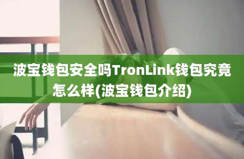 波宝钱包安全吗TronLink钱包究竟怎么样(波宝钱包介绍)