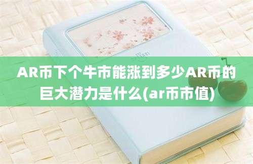 AR币下个牛市能涨到多少AR币的巨大潜力是什么(ar币市值)