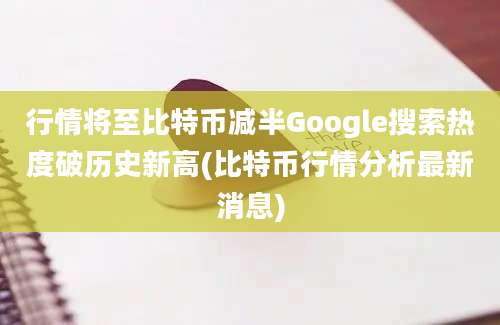 行情将至比特币减半Google搜索热度破历史新高(比特币行情分析最新消息)