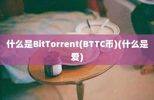 什么是BitTorrent(BTTC币)(什么是爱)