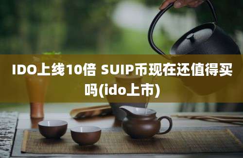 IDO上线10倍 SUIP币现在还值得买吗(ido上市)