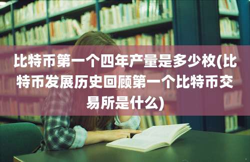 比特币第一个四年产量是多少枚(比特币发展历史回顾第一个比特币交易所是什么)