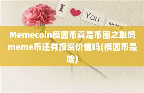 Memecoin模因币真是币圈之耻吗meme币还有投资价值吗(模因币是啥)